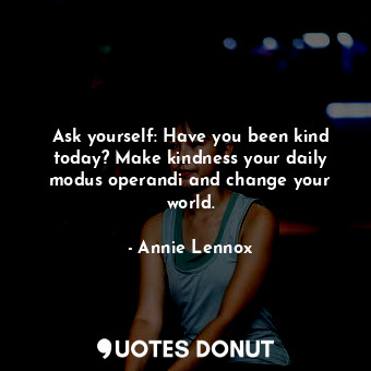  Ask yourself: Have you been kind today? Make kindness your daily modus operandi ... - Annie Lennox - Quotes Donut
