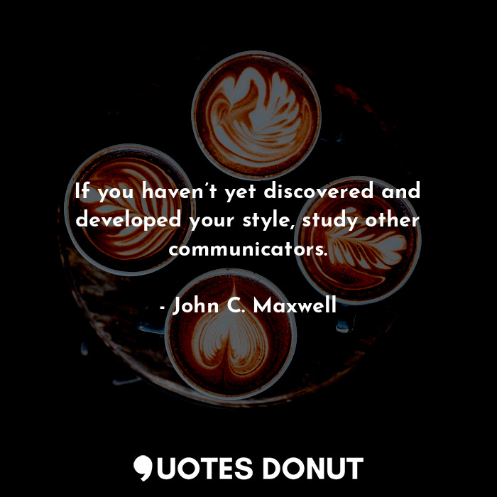  If you haven’t yet discovered and developed your style, study other communicator... - John C. Maxwell - Quotes Donut
