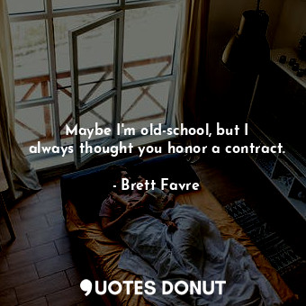  Maybe I&#39;m old-school, but I always thought you honor a contract.... - Brett Favre - Quotes Donut