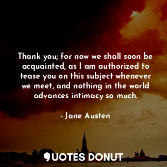  Thank you; for now we shall soon be acquainted, as I am authorized to tease you ... - Jane Austen - Quotes Donut