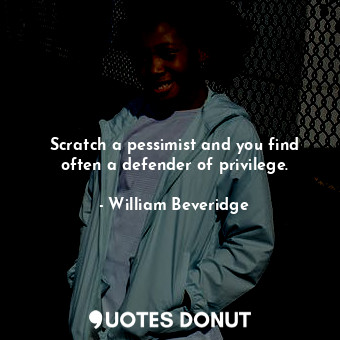  Scratch a pessimist and you find often a defender of privilege.... - William Beveridge - Quotes Donut