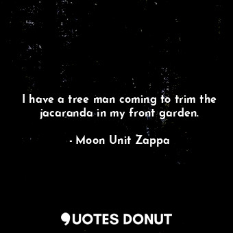  I have a tree man coming to trim the jacaranda in my front garden.... - Moon Unit Zappa - Quotes Donut