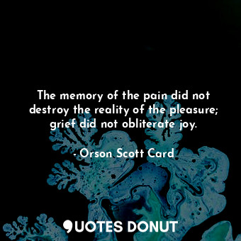  The memory of the pain did not destroy the reality of the pleasure; grief did no... - Orson Scott Card - Quotes Donut