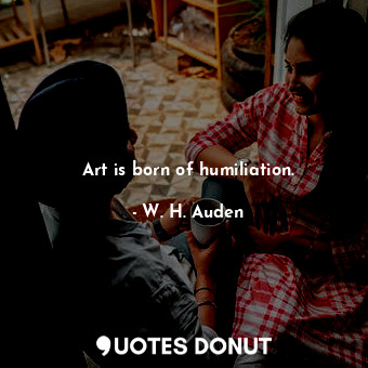  Art is born of humiliation.... - W. H. Auden - Quotes Donut