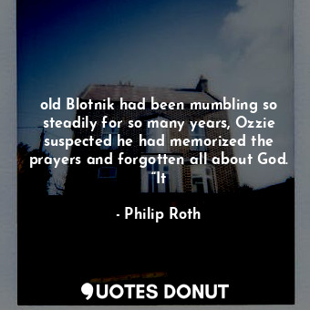  old Blotnik had been mumbling so steadily for so many years, Ozzie suspected he ... - Philip Roth - Quotes Donut