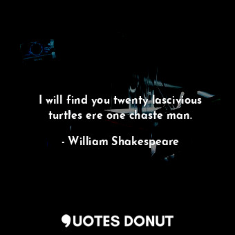 I will find you twenty lascivious turtles ere one chaste man.