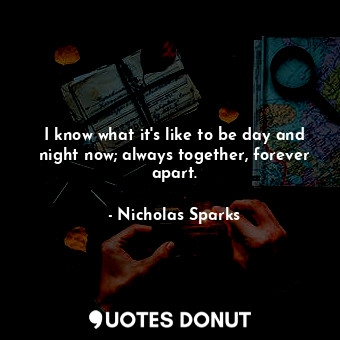 I know what it's like to be day and night now; always together, forever apart.