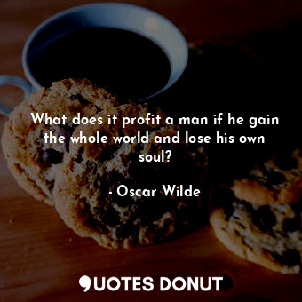 What does it profit a man if he gain the whole world and lose his own soul?