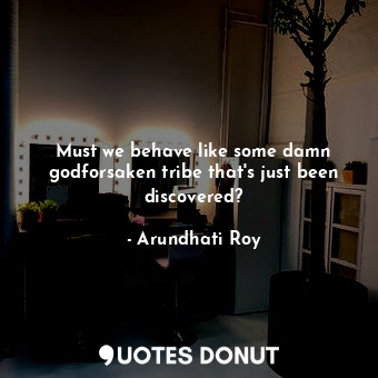  Must we behave like some damn godforsaken tribe that's just been discovered?... - Arundhati Roy - Quotes Donut