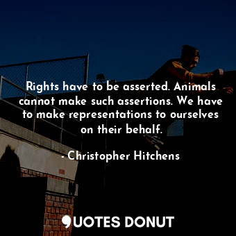  Rights have to be asserted. Animals cannot make such assertions. We have to make... - Christopher Hitchens - Quotes Donut