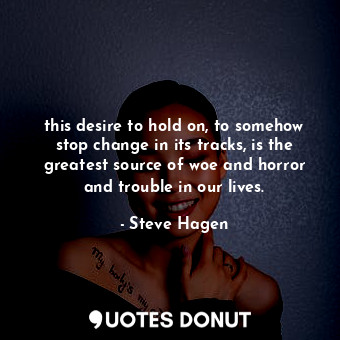  this desire to hold on, to somehow stop change in its tracks, is the greatest so... - Steve Hagen - Quotes Donut