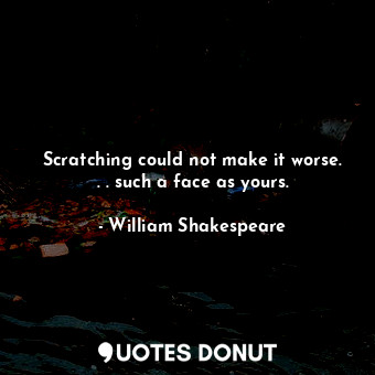  Scratching could not make it worse. . . such a face as yours.... - William Shakespeare - Quotes Donut