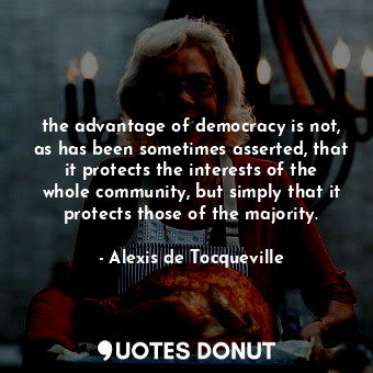 the advantage of democracy is not, as has been sometimes asserted, that it protects the interests of the whole community, but simply that it protects those of the majority.