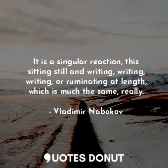  It is a singular reaction, this sitting still and writing, writing, writing, or ... - Vladimir Nabokov - Quotes Donut