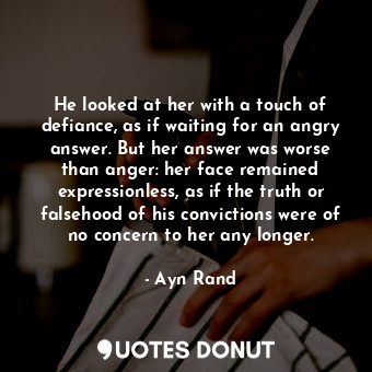 He looked at her with a touch of defiance, as if waiting for an angry answer. But her answer was worse than anger: her face remained expressionless, as if the truth or falsehood of his convictions were of no concern to her any longer.