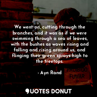 We went on, cutting through the branches, and it was as if we were swimming through a sea of leaves, with the bushes as waves rising and falling and rising around us, and flinging their green sprays high to the treetops.