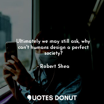  Ultimately we may still ask, why can&#39;t humans design a perfect society?... - Robert Shea - Quotes Donut