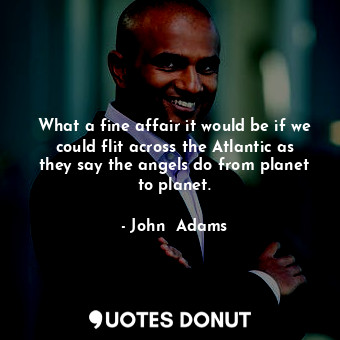  What a fine affair it would be if we could flit across the Atlantic as they say ... - John  Adams - Quotes Donut