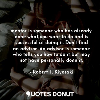  mentor is someone who has already done what you want to do and is successful at ... - Robert T. Kiyosaki - Quotes Donut