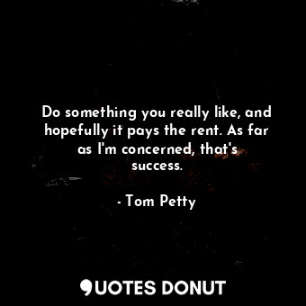  Do something you really like, and hopefully it pays the rent. As far as I&#39;m ... - Tom Petty - Quotes Donut