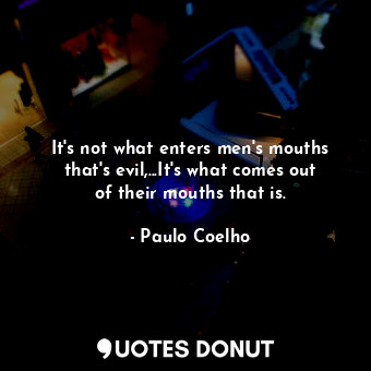 It's not what enters men's mouths that's evil,...It's what comes out of their mouths that is.