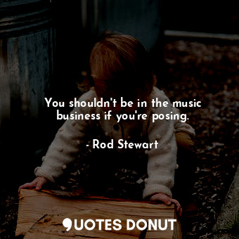  You shouldn&#39;t be in the music business if you&#39;re posing.... - Rod Stewart - Quotes Donut
