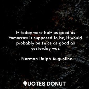  If today were half as good as tomorrow is supposed to be, it would probably be t... - Norman Ralph Augustine - Quotes Donut