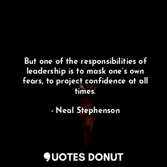  But one of the responsibilities of leadership is to mask one’s own fears, to pro... - Neal Stephenson - Quotes Donut