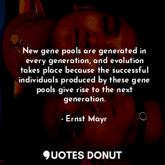 New gene pools are generated in every generation, and evolution takes place because the successful individuals produced by these gene pools give rise to the next generation.
