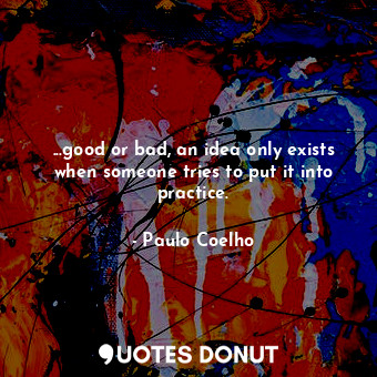  ...good or bad, an idea only exists when someone tries to put it into practice.... - Paulo Coelho - Quotes Donut