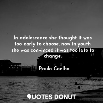 In adolescence she thought it was too early to choose, now in youth she was convinced it was too late to change.
