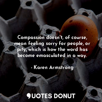  Compassion doesn&#39;t, of course, mean feeling sorry for people, or pity, which... - Karen Armstrong - Quotes Donut