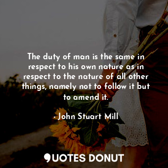  The duty of man is the same in respect to his own nature as in respect to the na... - John Stuart Mill - Quotes Donut