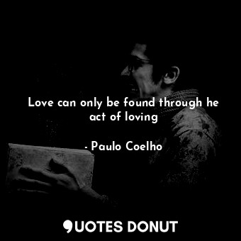 Love can only be found through he act of loving