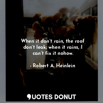  When it don’t rain, the roof don’t leak; when it rains, I can’t fix it nohow.... - Robert A. Heinlein - Quotes Donut