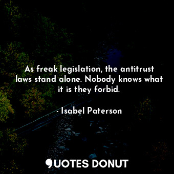  As freak legislation, the antitrust laws stand alone. Nobody knows what it is th... - Isabel Paterson - Quotes Donut