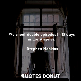  We shoot double episodes in 15 days in Los Angeles.... - Stephen Hopkins - Quotes Donut