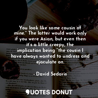  You look like some cousin of mine.” The latter would work only if you were Asian... - David Sedaris - Quotes Donut
