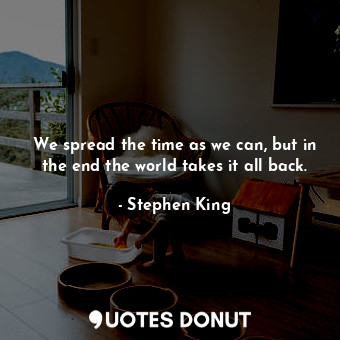 We spread the time as we can, but in the end the world takes it all back.