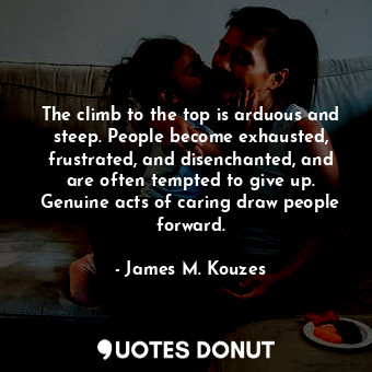 The climb to the top is arduous and steep. People become exhausted, frustrated, and disenchanted, and are often tempted to give up. Genuine acts of caring draw people forward.