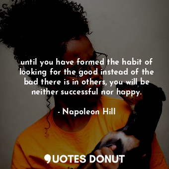 until you have formed the habit of looking for the good instead of the bad there is in others, you will be neither successful nor happy.