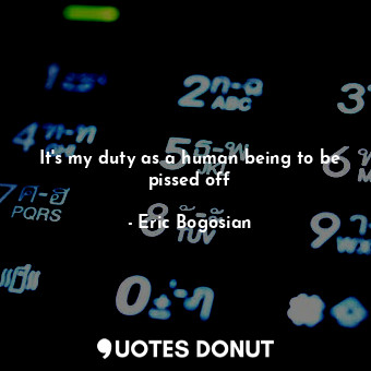  It's my duty as a human being to be pissed off... - Eric Bogosian - Quotes Donut