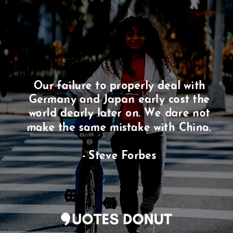  Our failure to properly deal with Germany and Japan early cost the world dearly ... - Steve Forbes - Quotes Donut