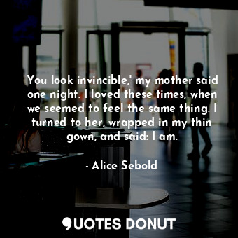  You look invincible,' my mother said one night. I loved these times, when we see... - Alice Sebold - Quotes Donut