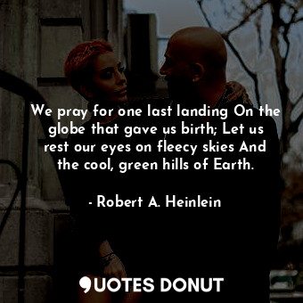 We pray for one last landing On the globe that gave us birth; Let us rest our eyes on fleecy skies And the cool, green hills of Earth.