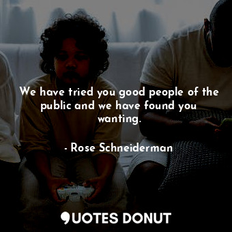  We have tried you good people of the public and we have found you wanting.... - Rose Schneiderman - Quotes Donut