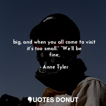  big, and when you all come to visit it’s too small.” “We’ll be fine,... - Anne Tyler - Quotes Donut