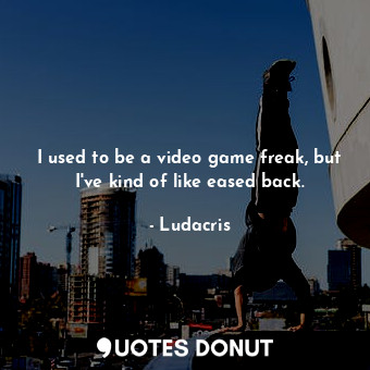  I used to be a video game freak, but I&#39;ve kind of like eased back.... - Ludacris - Quotes Donut