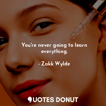  You&#39;re never going to learn everything.... - Zakk Wylde - Quotes Donut