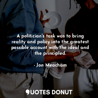  A politician's task was to bring reality and policy into the greatest possible a... - Jon Meacham - Quotes Donut
